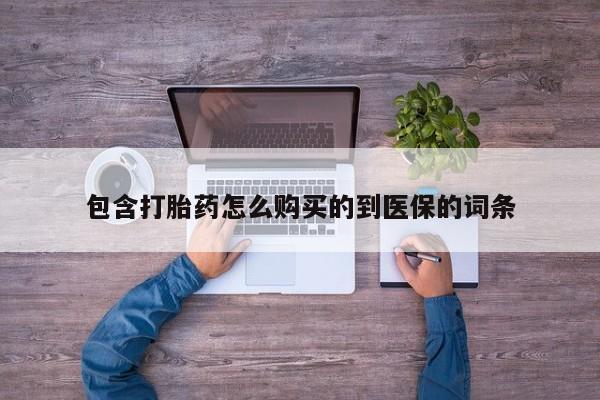 网上流产药专卖微信,包含打胎药怎么购买的到医保的词条