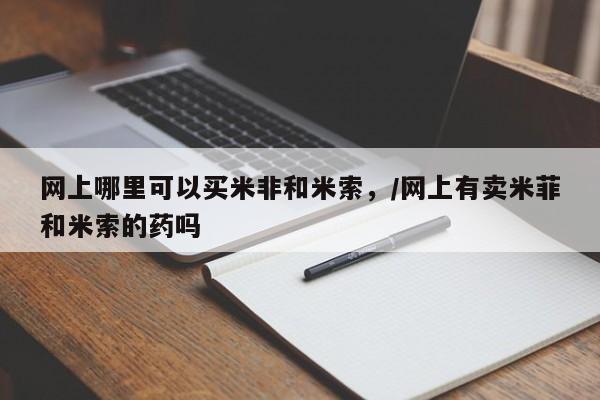 网上流产药专卖微信,网上哪里可以买米非和米索，/网上有卖米菲和米索的药吗