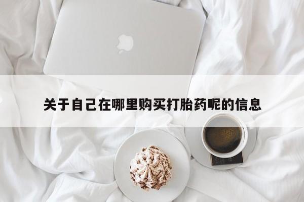 网上流产药专卖微信,关于自己在哪里购买打胎药呢的信息