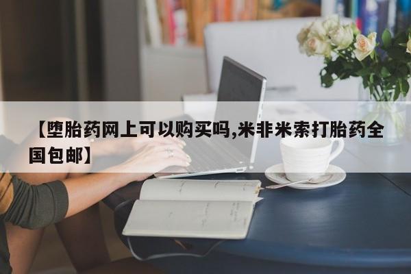 网上流产药专卖微信,【堕胎药网上可以购买吗,米非米索打胎药全国包邮】