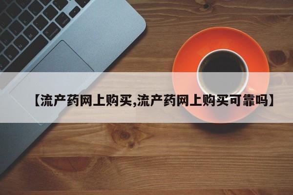 网上流产药专卖微信,【流产药网上购买,流产药网上购买可靠吗】