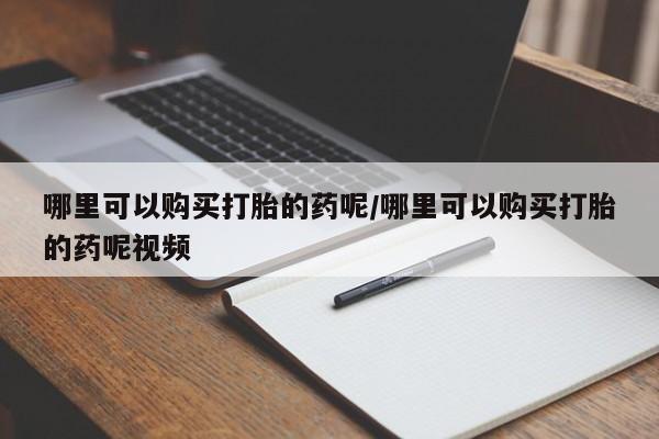 网上流产药专卖微信,哪里可以购买打胎的药呢/哪里可以购买打胎的药呢视频