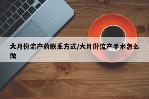 网上流产药专卖微信,大月份流产药联系方式/大月份流产手术怎么做