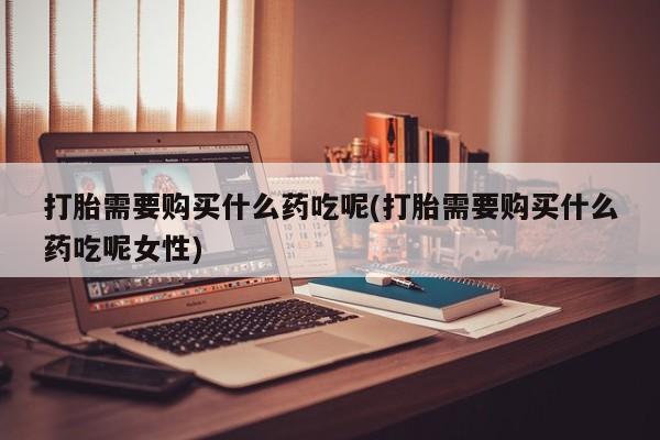 网上流产药专卖微信,打胎需要购买什么药吃呢(打胎需要购买什么药吃呢女性)