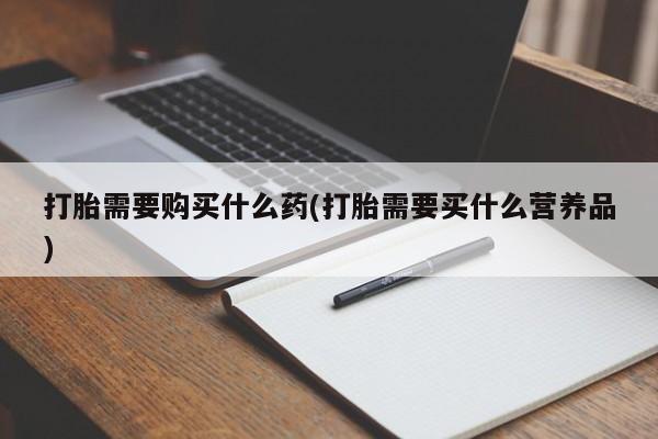 网上流产药专卖微信,打胎需要购买什么药(打胎需要买什么营养品)