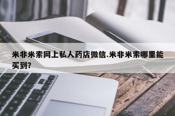 网上流产药专卖微信,米非米索网上私人药店微信.米非米索哪里能买到？