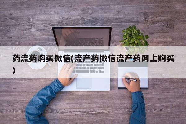 网上流产药专卖微信,药流药购买微信(流产药微信流产药网上购买)