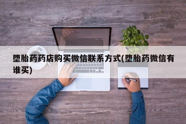 网上流产药专卖微信,堕胎药药店购买微信联系方式(堕胎药微信有谁买)
