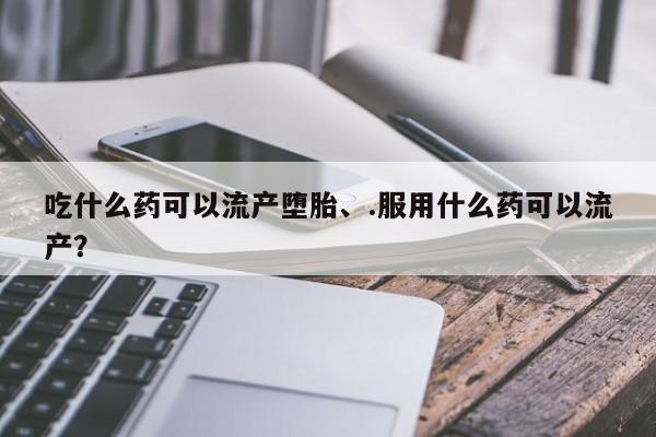 网上流产药专卖微信,吃什么药可以流产堕胎、.服用什么药可以流产？