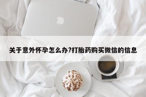 网上流产药专卖微信,关于意外怀孕怎么办?打胎药购买微信的信息