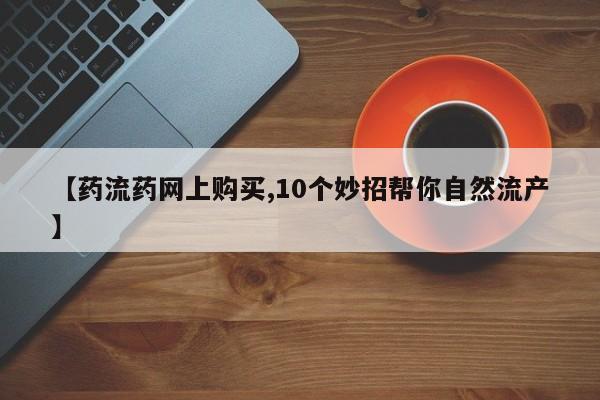 网上流产药专卖微信,【药流药网上购买,10个妙招帮你自然流产】