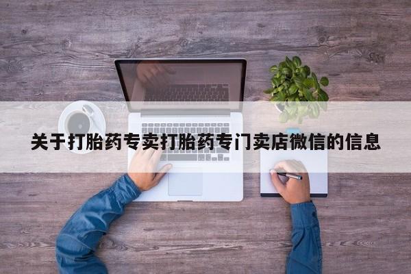 网上流产药专卖微信,关于打胎药专卖打胎药专门卖店微信的信息