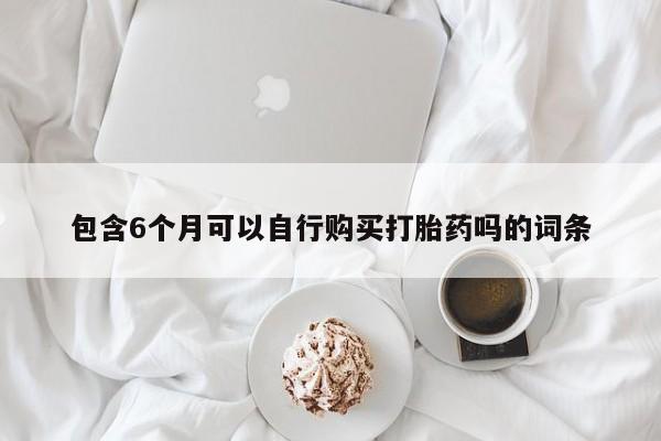 网上流产药专卖微信,包含6个月可以自行购买打胎药吗的词条
