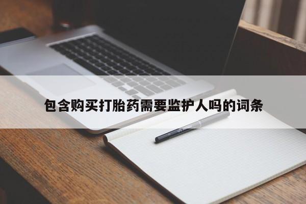 网上流产药专卖微信,包含购买打胎药需要监护人吗的词条