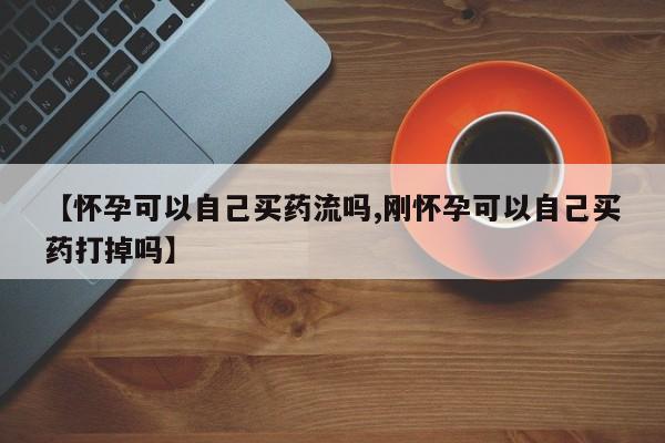 网上流产药专卖微信,【怀孕可以自己买药流吗,刚怀孕可以自己买药打掉吗】