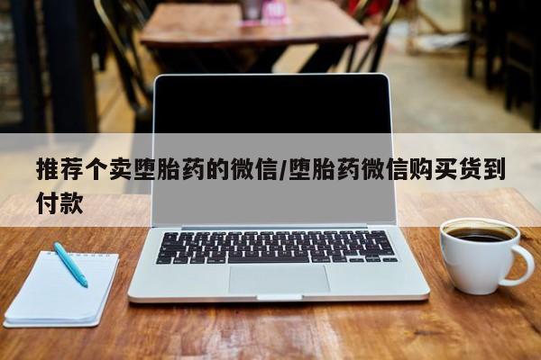 网上流产药专卖微信,推荐个卖堕胎药的微信/堕胎药微信购买货到付款