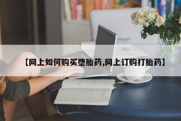 网上流产药专卖微信,【网上如何购买堕胎药,网上订购打胎药】
