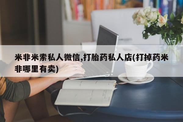 网上流产药专卖微信,米非米索私人微信,打胎药私人店(打掉药米非哪里有卖)